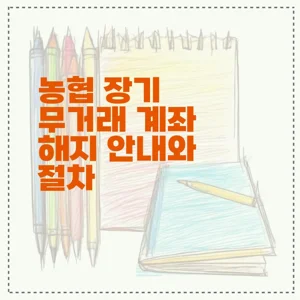 농협 장기 무거래 계좌 해지 안내와 절차